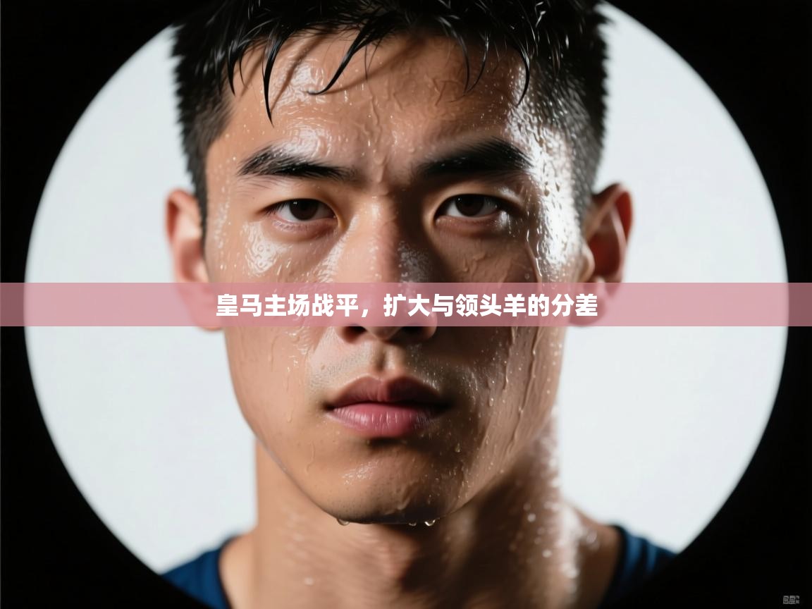 皇马主场战平,扩大与领头羊的分差 第1张