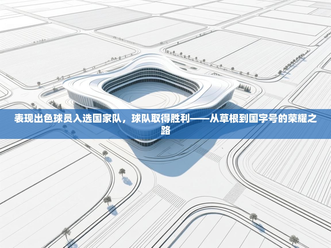 表现出色球员入选国家队，球队取得胜利——从草根到国字号的荣耀之路  第1张