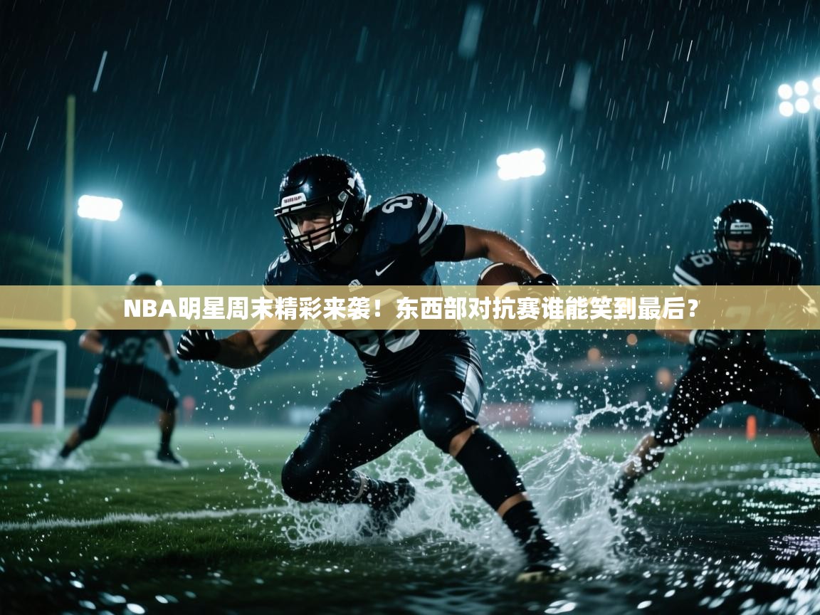 NBA明星周末精彩来袭！东西部对抗赛谁能笑到最后？  第1张