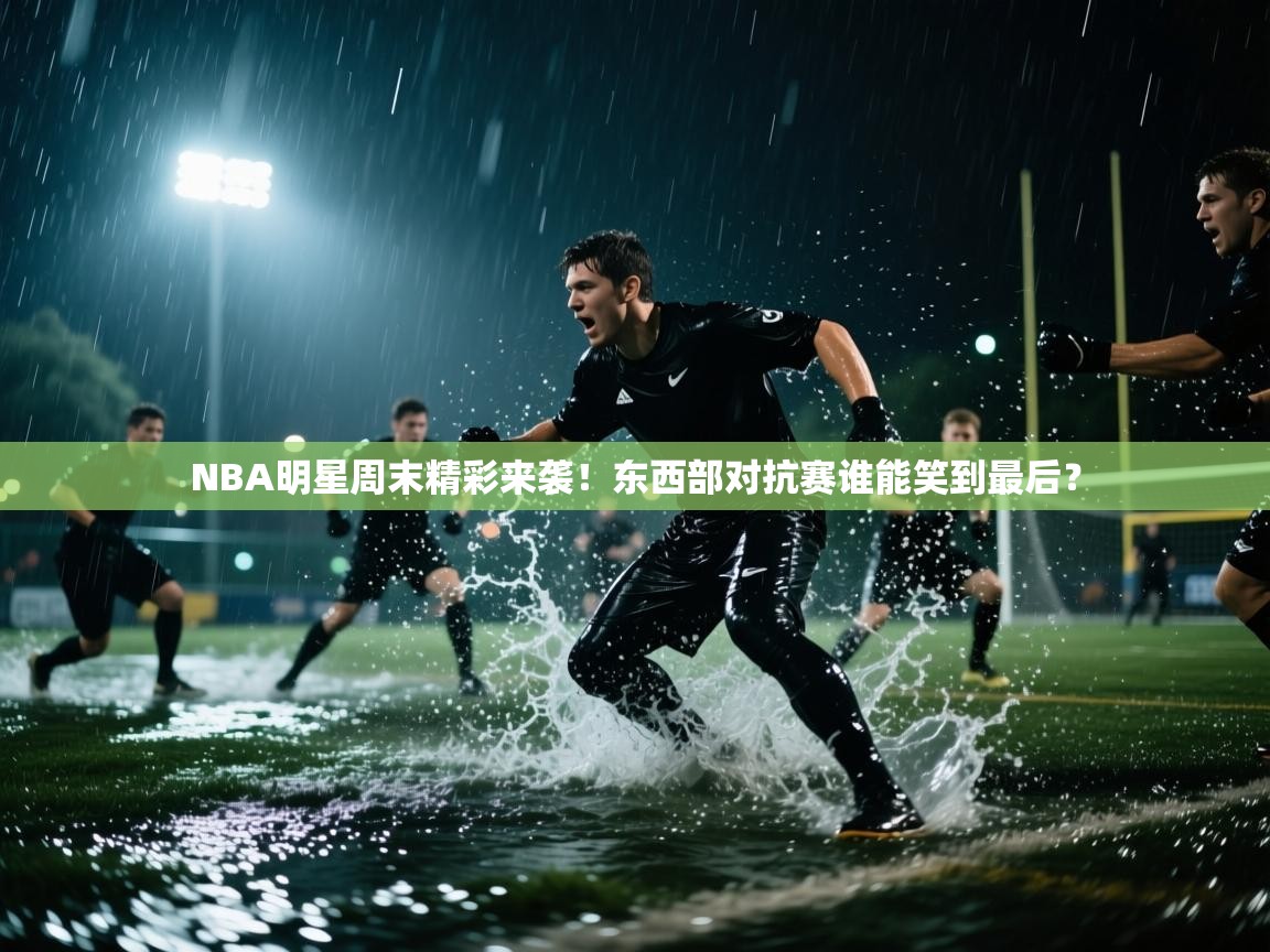 NBA明星周末精彩来袭！东西部对抗赛谁能笑到最后？  第2张