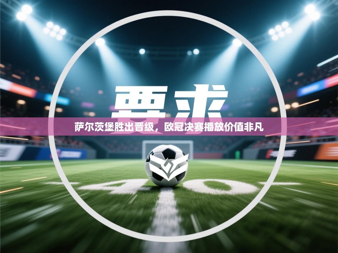 萨尔茨堡胜出晋级，欧冠决赛播放价值非凡  第1张