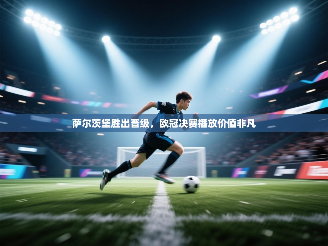 萨尔茨堡胜出晋级，欧冠决赛播放价值非凡  第2张