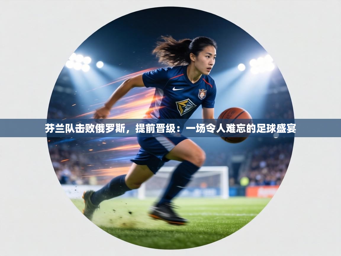 芬兰队击败俄罗斯，提前晋级：一场令人难忘的足球盛宴  第1张