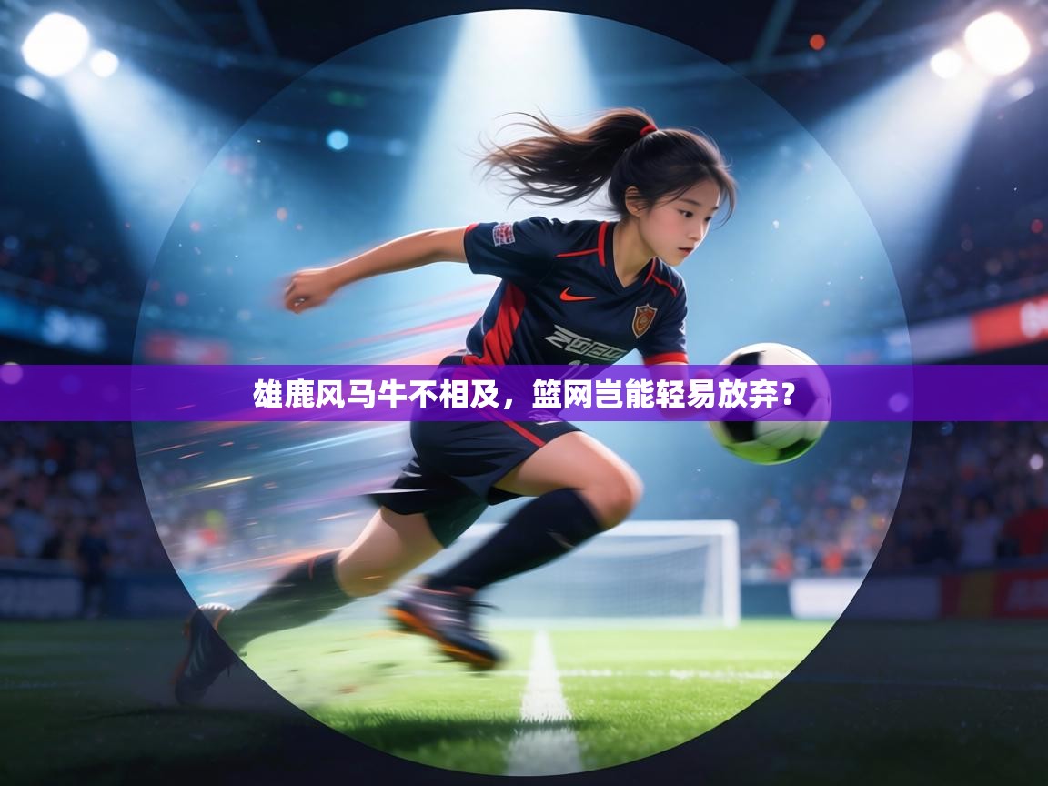 雄鹿风马牛不相及，篮网岂能轻易放弃？  第1张